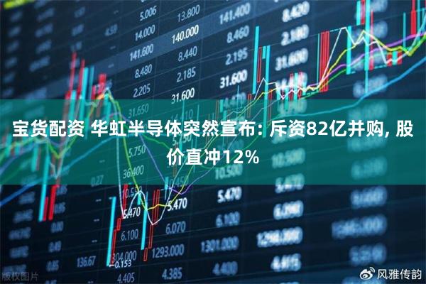 宝货配资 华虹半导体突然宣布: 斥资82亿并购, 股价直冲12%