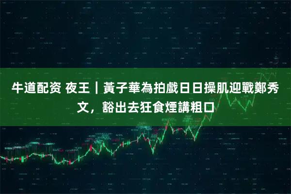 牛道配资 夜王｜黃子華為拍戲日日操肌迎戰鄭秀文，豁出去狂食煙講粗口