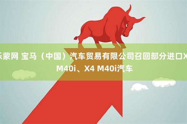乐蒙网 宝马（中国）汽车贸易有限公司召回部分进口X3 M40i、X4 M40i汽车