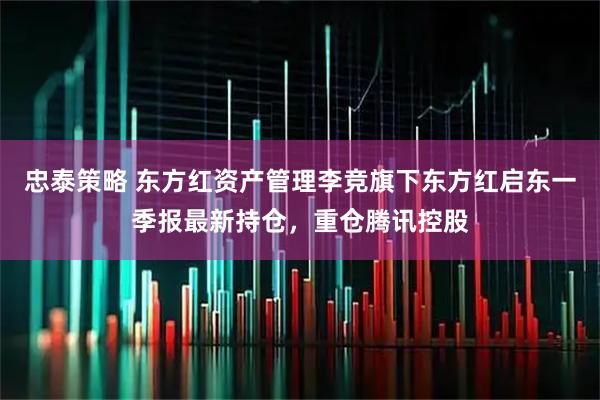 忠泰策略 东方红资产管理李竞旗下东方红启东一季报最新持仓，重仓腾讯控股