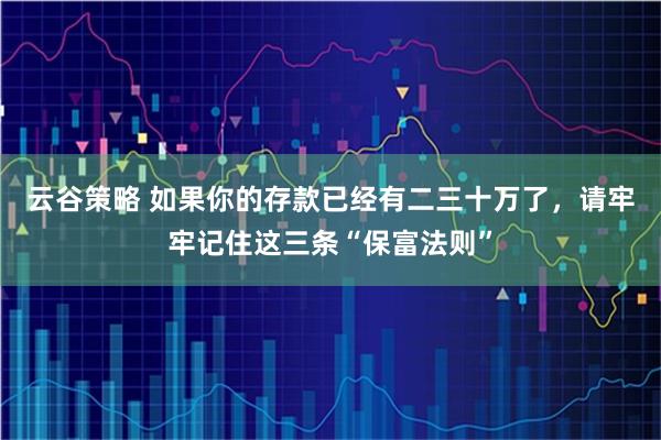 云谷策略 如果你的存款已经有二三十万了，请牢牢记住这三条“保富法则”