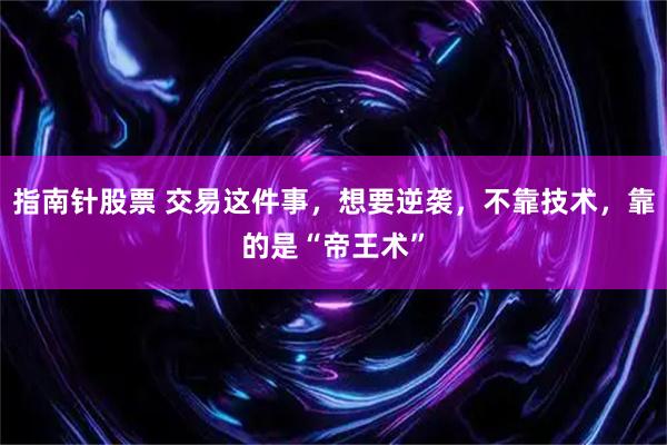 指南针股票 交易这件事，想要逆袭，不靠技术，靠的是“帝王术”