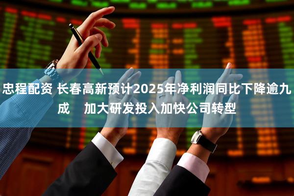 忠程配资 长春高新预计2025年净利润同比下降逾九成    加大研发投入加快公司转型