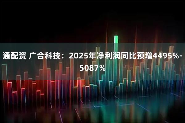 通配资 广合科技：2025年净利润同比预增4495%-5087%