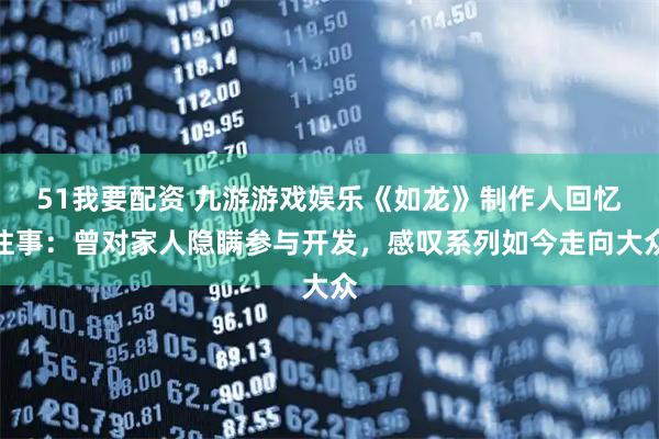 51我要配资 九游游戏娱乐《如龙》制作人回忆往事：曾对家人隐瞒参与开发，感叹系列如今走向大众