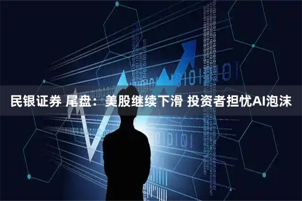 民银证券 尾盘：美股继续下滑 投资者担忧AI泡沫