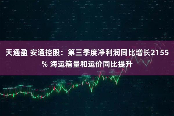 天通盈 安通控股：第三季度净利润同比增长2155% 海运箱量和运价同比提升
