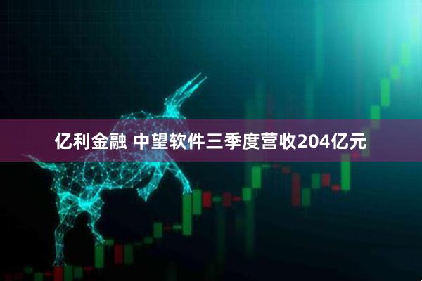 亿利金融 中望软件三季度营收204亿元