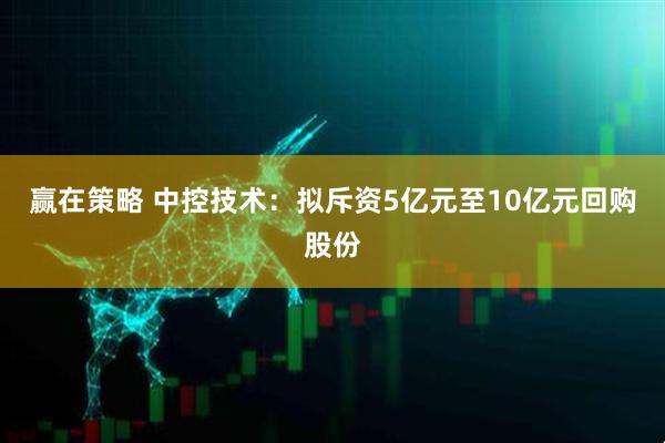 赢在策略 中控技术：拟斥资5亿元至10亿元回购股份