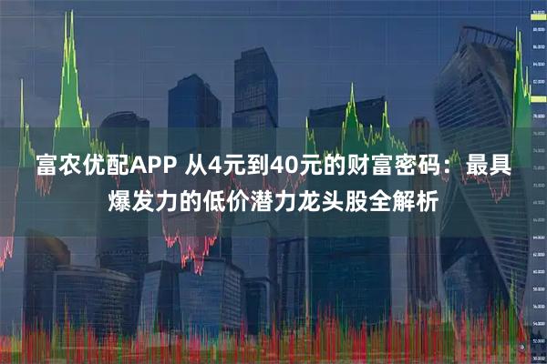 富农优配APP 从4元到40元的财富密码:最具爆发力的低价潜力龙头股全解析