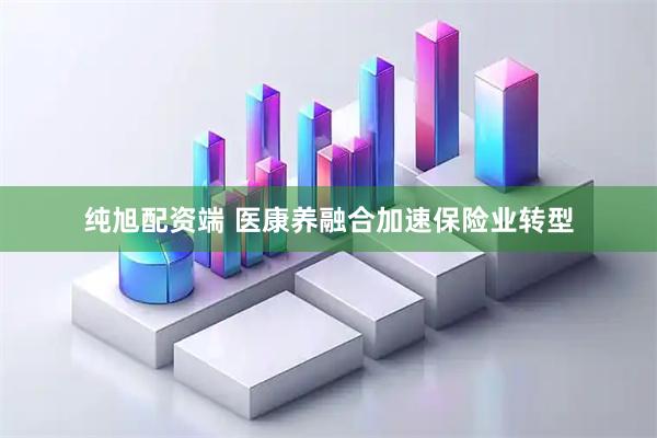 纯旭配资端 医康养融合加速保险业转型