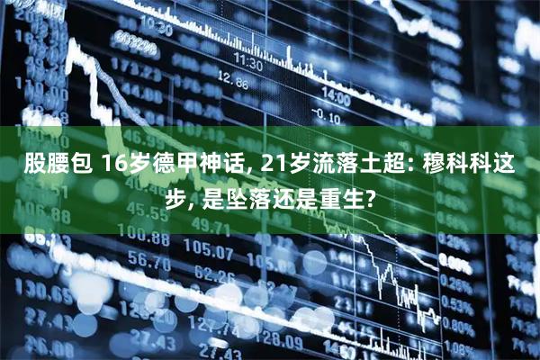 股腰包 16岁德甲神话, 21岁流落土超: 穆科科这步, 是坠落还是重生?
